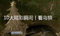 10大精彩瞬間丨看烏鎮蝶變“浙”十年