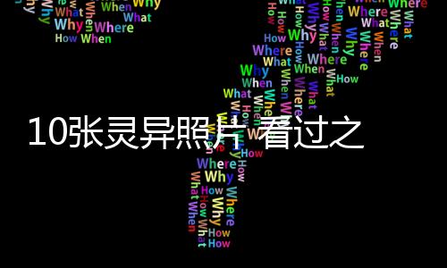 10張靈異照片 看過之后你還不相信世界上有鬼嗎？