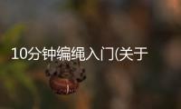 10分鐘編繩入門(關于10分鐘編繩入門簡述)