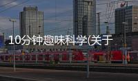 10分鐘趣味科學(關于10分鐘趣味科學簡述)