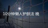 10分鐘懶人護膚法 晚起也不怕