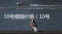 10號(hào)槽鋼價(jià)格（10號(hào)槽鋼）
