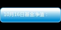 10月16日基金凈值：長信低碳環保行業量化股票A最新凈值14432跌203%