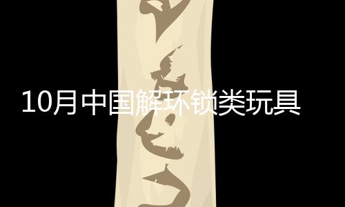 10月中國解環鎖類玩具