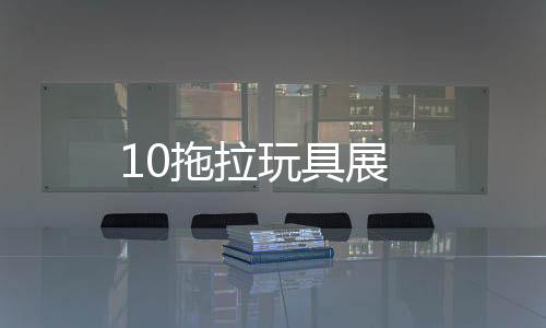 10拖拉玩具展