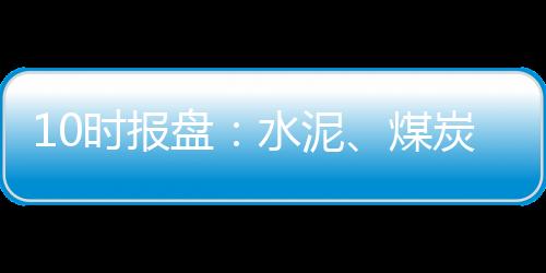 10時報盤：水泥、煤炭迅速崛起 滬指翻紅