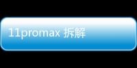 11promax 拆解（歪果仁備用機11ProMax拆解（完整版））