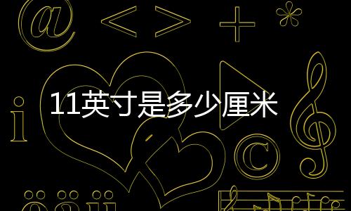 11英寸是多少厘米
