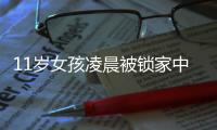 11歲女孩凌晨被鎖家中 報警求助聯系上家人
