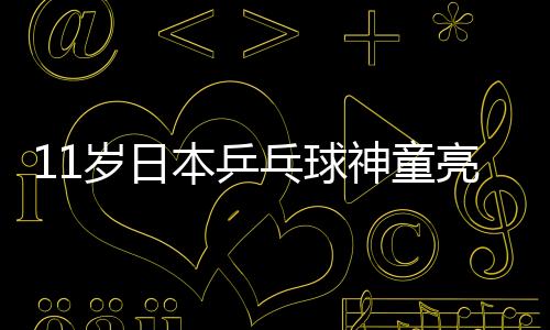 11歲日本乒乓球神童亮相成年組引轟動(dòng) 2歲穿尿不濕練球