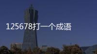 125678打一個成語（1256789打一成語）