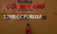 128核心CPU有戲AMDZen4處理器已有樣品問世5nm製程面積80mm2