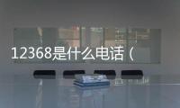 12368是什么電話（12368是什么電話）