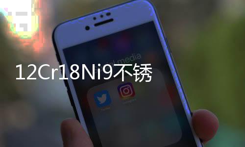 12Cr18Ni9不銹鋼(關于12Cr18Ni9不銹鋼簡述)