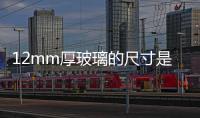 12mm厚玻璃的尺寸是多大  玻璃的尺寸是多少,行業資訊