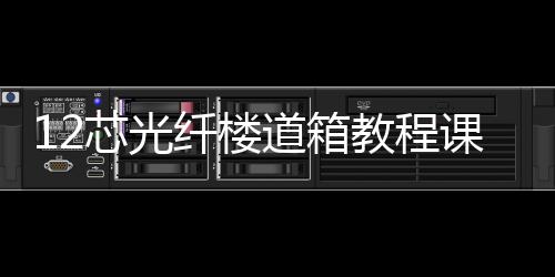 12芯光纖樓道箱教程課件