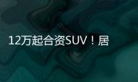 12萬起合資SUV！居然還能降價達2.2萬？
