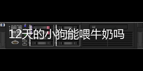 12天的小狗能喂牛奶嗎