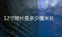 12寸照片是多少厘米長（12寸照片是多少厘米）