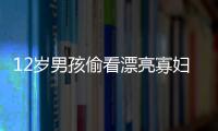 12歲男孩偷看漂亮寡婦洗澡 美女竟用黃瓜做那個！