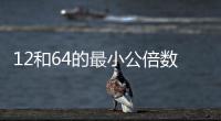12和64的最小公倍數是多少 12和64的最小公倍數是多少