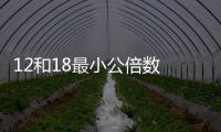 12和18最小公倍數 12和18最小公倍數是多少