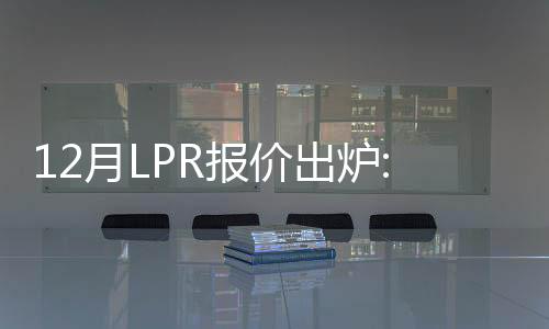 12月LPR報價出爐:1年期和5年期均維持不變