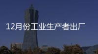 12月份工業生產者出廠價格同比上漲10.3% 環比下降1.2%
