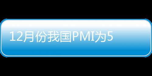 12月份我國PMI為50.3% 環(huán)比上升1.3個(gè)百分點(diǎn)