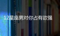 12星座男對(duì)你占有欲強(qiáng)度排行榜