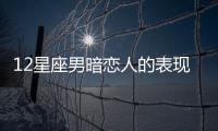 12星座男暗戀人的表現 十二星座男暗戀一個人的表現