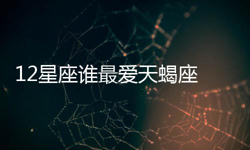 12星座誰最愛天蝎座 誰最愛天蝎座