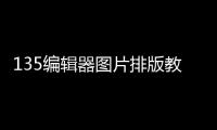 135編輯器圖片排版教程，怎么用135編輯器排版