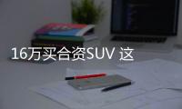 16萬買合資SUV 這四款車顏值高空間大