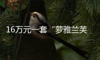 16萬元一套“蘿雅蘭芙”家具難鑒定真假