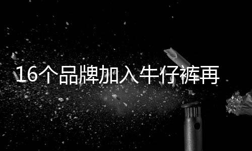 16個(gè)品牌加入牛仔褲再造指南 ICICLE之禾居列其中