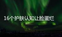 16個護膚認知讓臉蛋爛到底