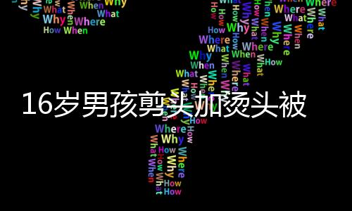 16歲男孩剪頭加燙頭被收費4千多