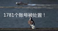 1781個賬號被處置！