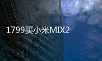 1799買小米MIX2S，搭載驍龍845+128GB+無線充電，值嗎？（小米mix2s價格）
