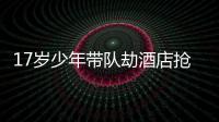 17歲少年帶隊劫酒店搶走33萬元