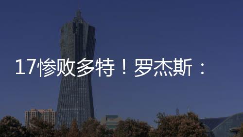 17慘敗多特！羅杰斯：早早大比分落后讓我們的球員有些驚慌失措