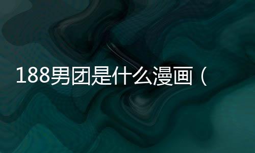 188男團是什么漫畫（188男團是什么）