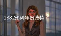 1882珍稀年份波特“空降”香港