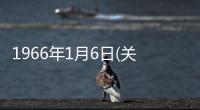 1966年1月6日(關(guān)于1966年1月6日簡(jiǎn)述)