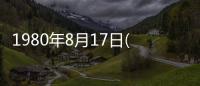 1980年8月17日(關于1980年8月17日簡述)