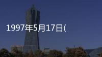 1997年5月17日(關于1997年5月17日簡述)