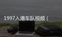 1997入港車隊視頻（1997年多大）