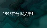 1995在臺北(關于1995在臺北簡述)