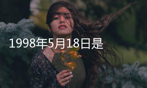 1998年5月18日是什么星座（5月18日是什么星座）